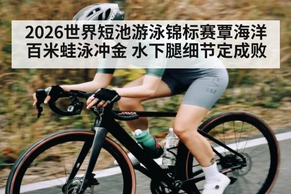 2026世界短池游泳锦标赛覃海洋百米蛙泳冲金 水下腿细节定成败
